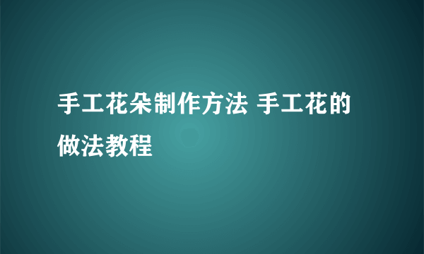 手工花朵制作方法 手工花的做法教程