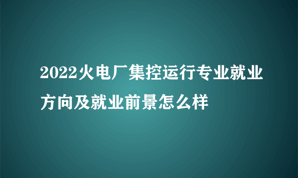 2022火电厂集控运行专业就业方向及就业前景怎么样