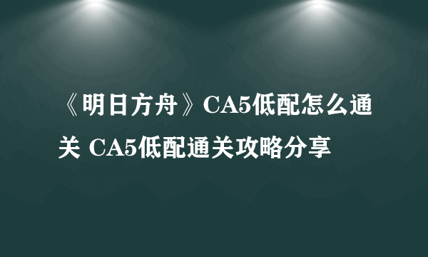 《明日方舟》CA5低配怎么通关 CA5低配通关攻略分享