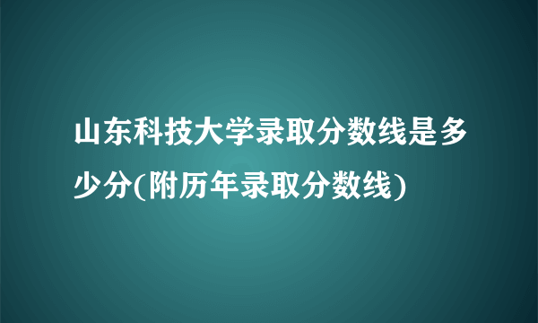 山东科技大学录取分数线是多少分(附历年录取分数线)