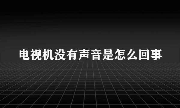 电视机没有声音是怎么回事