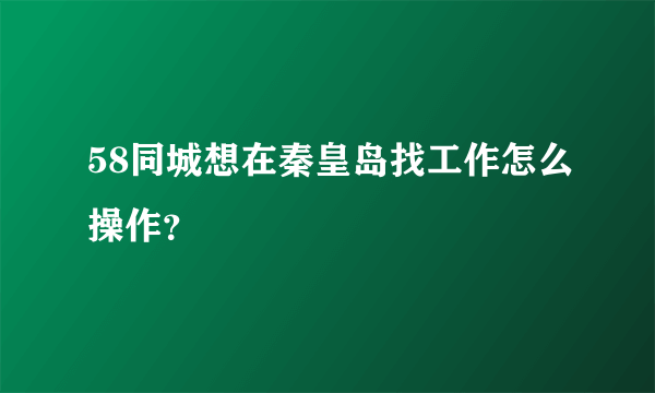 58同城想在秦皇岛找工作怎么操作？