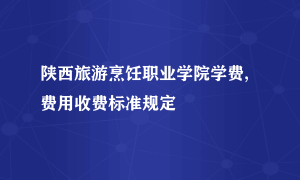 陕西旅游烹饪职业学院学费,费用收费标准规定