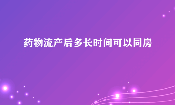 药物流产后多长时间可以同房