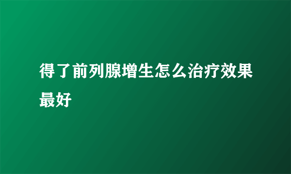 得了前列腺增生怎么治疗效果最好