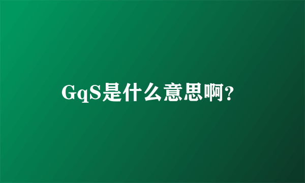 GqS是什么意思啊？