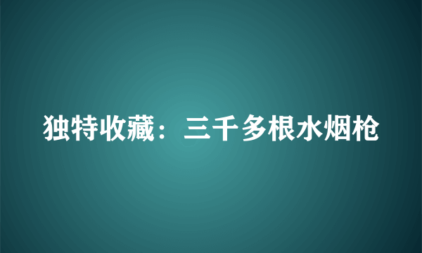 独特收藏：三千多根水烟枪