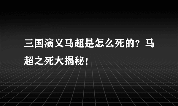 三国演义马超是怎么死的？马超之死大揭秘！