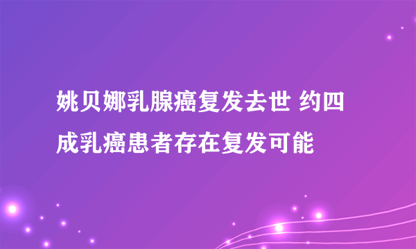 姚贝娜乳腺癌复发去世 约四成乳癌患者存在复发可能