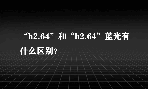 “h2.64”和“h2.64”蓝光有什么区别？