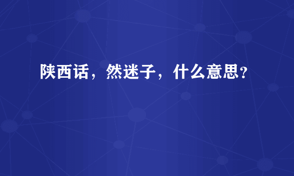 陕西话，然迷子，什么意思？