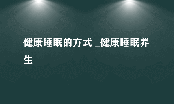 健康睡眠的方式 _健康睡眠养生