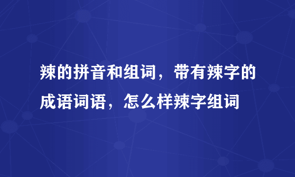 辣的拼音和组词，带有辣字的成语词语，怎么样辣字组词