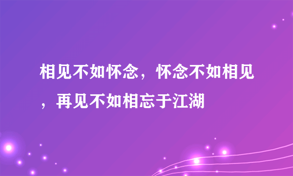 相见不如怀念，怀念不如相见，再见不如相忘于江湖