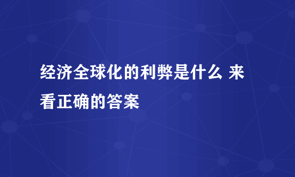 经济全球化的利弊是什么 来看正确的答案