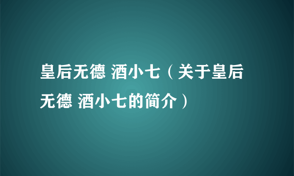 皇后无德 酒小七（关于皇后无德 酒小七的简介）