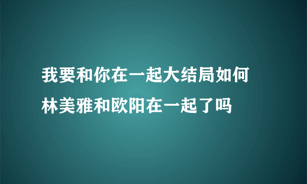 我要和你在一起大结局如何 林美雅和欧阳在一起了吗