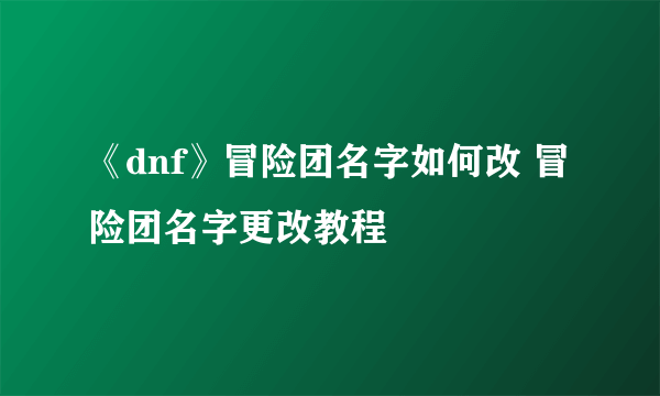 《dnf》冒险团名字如何改 冒险团名字更改教程