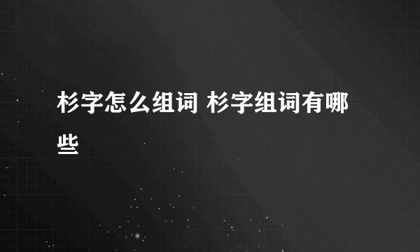 杉字怎么组词 杉字组词有哪些