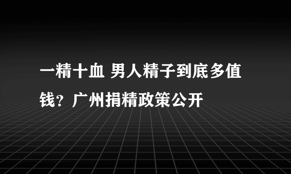 一精十血 男人精子到底多值钱？广州捐精政策公开