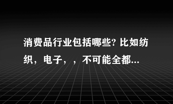 消费品行业包括哪些? 比如纺织，电子，，不可能全都包括吧。。