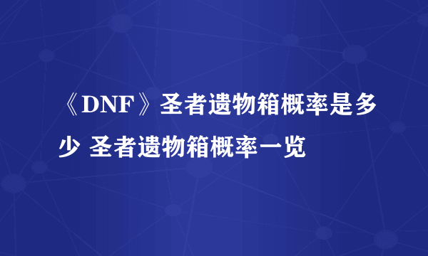 《DNF》圣者遗物箱概率是多少 圣者遗物箱概率一览