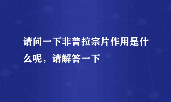 请问一下非普拉宗片作用是什么呢，请解答一下