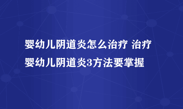 婴幼儿阴道炎怎么治疗 治疗婴幼儿阴道炎3方法要掌握