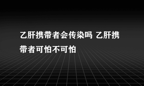 乙肝携带者会传染吗 乙肝携带者可怕不可怕