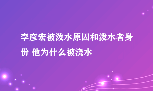 李彦宏被泼水原因和泼水者身份 他为什么被浇水