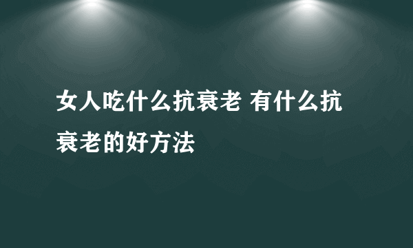 女人吃什么抗衰老 有什么抗衰老的好方法