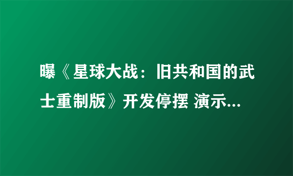 曝《星球大战：旧共和国的武士重制版》开发停摆 演示糟糕主创解雇