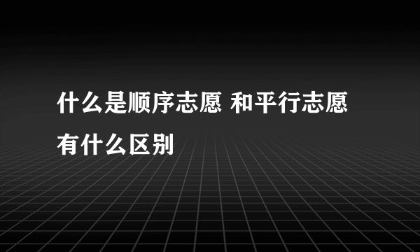 什么是顺序志愿 和平行志愿有什么区别