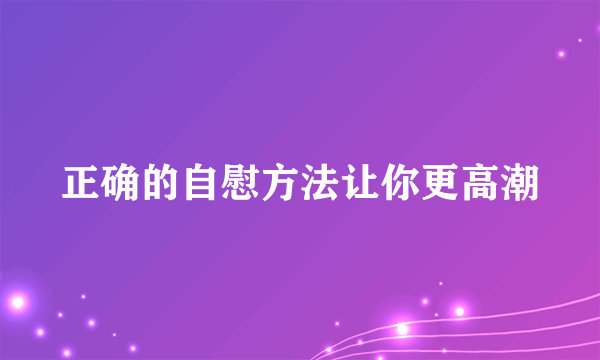 正确的自慰方法让你更高潮