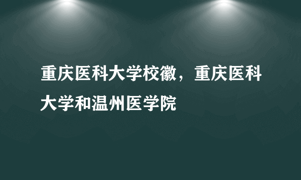 重庆医科大学校徽，重庆医科大学和温州医学院