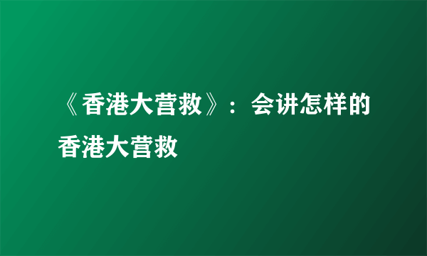 《香港大营救》：会讲怎样的香港大营救