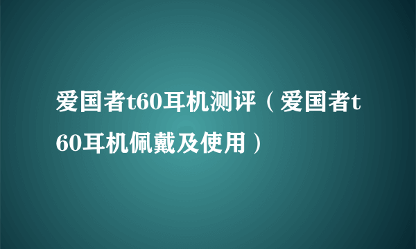 爱国者t60耳机测评（爱国者t60耳机佩戴及使用）