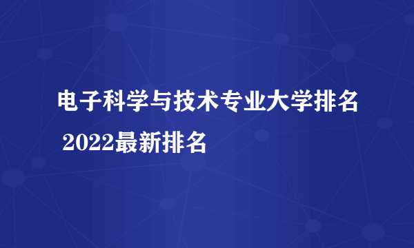 电子科学与技术专业大学排名 2022最新排名