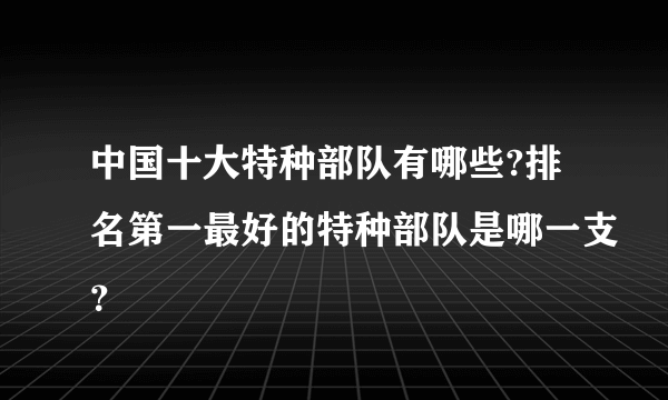 中国十大特种部队有哪些?排名第一最好的特种部队是哪一支？