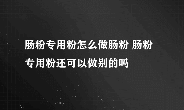 肠粉专用粉怎么做肠粉 肠粉专用粉还可以做别的吗