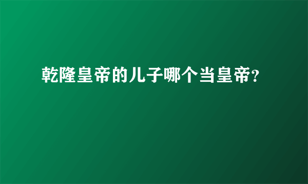 乾隆皇帝的儿子哪个当皇帝？