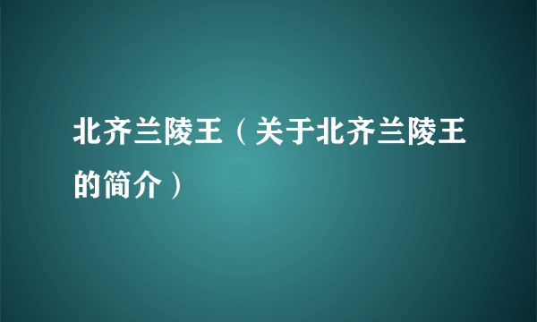 北齐兰陵王（关于北齐兰陵王的简介）