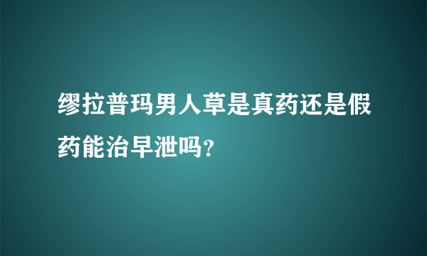 缪拉普玛男人草是真药还是假药能治早泄吗？