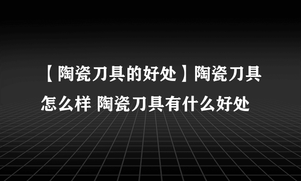 【陶瓷刀具的好处】陶瓷刀具怎么样 陶瓷刀具有什么好处