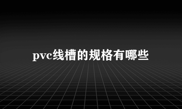 pvc线槽的规格有哪些