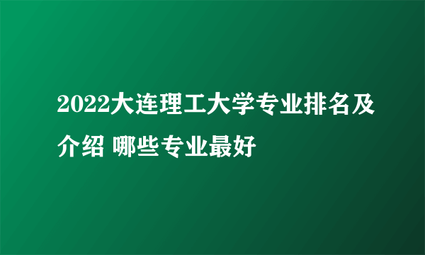 2022大连理工大学专业排名及介绍 哪些专业最好