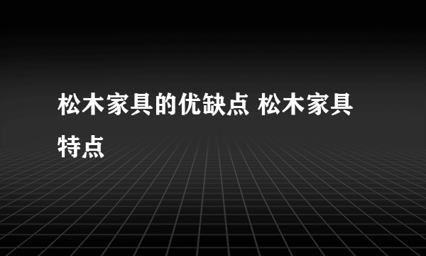 松木家具的优缺点 松木家具特点