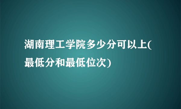 湖南理工学院多少分可以上(最低分和最低位次)