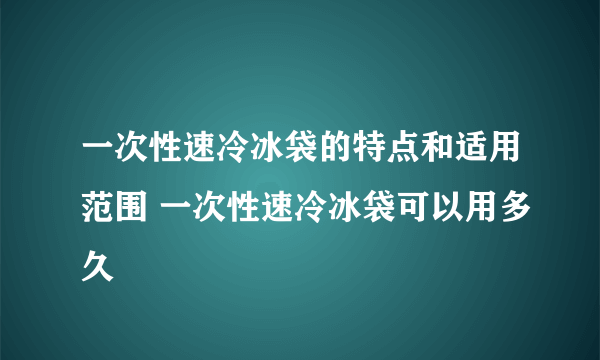 一次性速冷冰袋的特点和适用范围 一次性速冷冰袋可以用多久