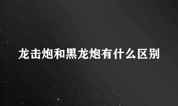 龙击炮和黑龙炮有什么区别